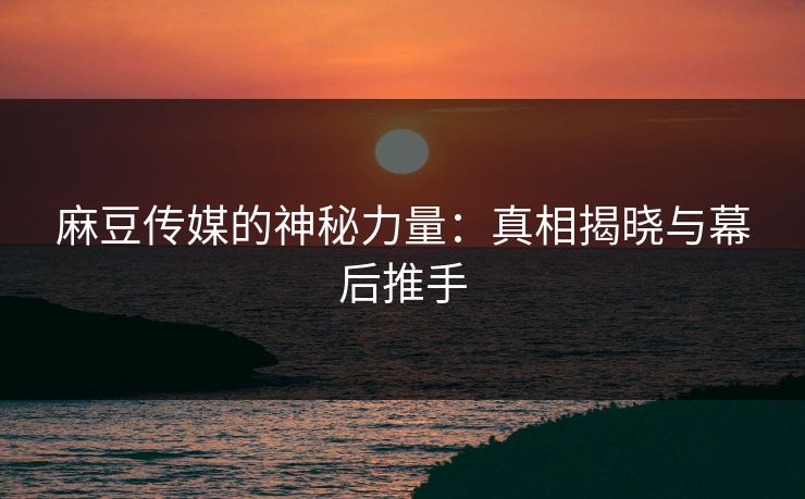 麻豆传媒的神秘力量:真相揭晓与幕后推手 第1张 麻豆传媒的神秘力量:真相揭晓与幕后推手 第1张