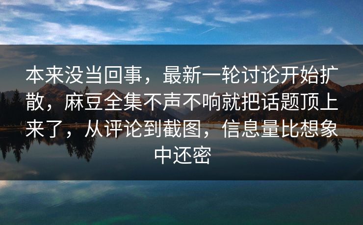 本来没当回事,最新一轮讨论开始扩散,麻豆全集不声不响就把话题顶上来了,从评论到截图,信息量比想象中还密 第1张 本来没当回事,最新一轮讨论开始扩散,麻豆全集不声不响就把话题顶上来了,从评论到截图,信息量比想象中还密 第1张