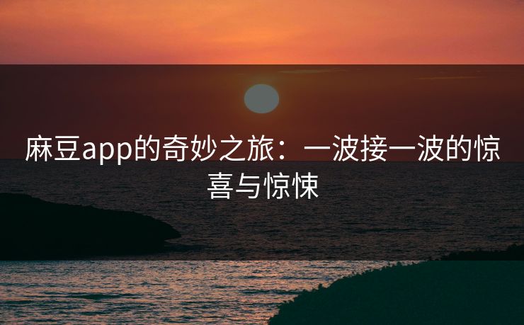 麻豆app的奇妙之旅:一波接一波的惊喜与惊悚 第1张 麻豆app的奇妙之旅:一波接一波的惊喜与惊悚 第1张