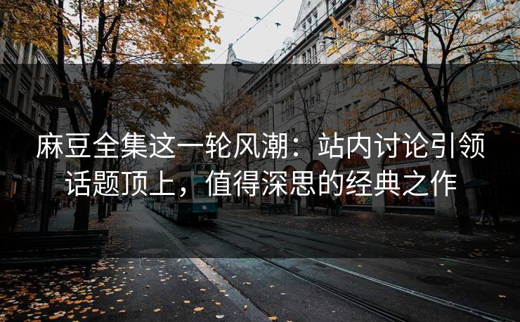 麻豆全集这一轮风潮:站内讨论引领话题顶上,值得深思的经典之作 第1张 麻豆全集这一轮风潮:站内讨论引领话题顶上,值得深思的经典之作 第1张
