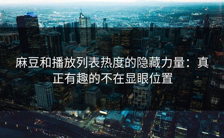 麻豆和播放列表热度的隐藏力量:真正有趣的不在显眼位置 第1张 麻豆和播放列表热度的隐藏力量:真正有趣的不在显眼位置 第1张