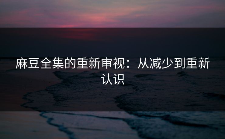 麻豆全集的重新审视:从减少到重新认识 第1张 麻豆全集的重新审视:从减少到重新认识 第1张