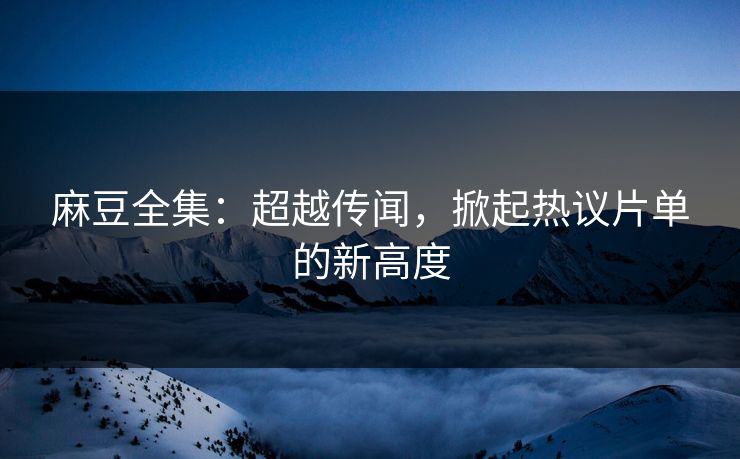 麻豆全集:超越传闻,掀起热议片单的新高度 第1张 麻豆全集:超越传闻,掀起热议片单的新高度 第1张