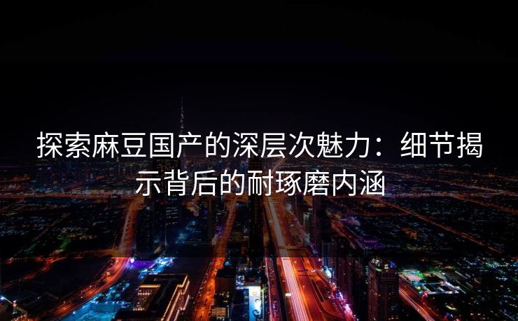 探索麻豆国产的深层次魅力:细节揭示背后的耐琢磨内涵 第1张 探索麻豆国产的深层次魅力:细节揭示背后的耐琢磨内涵 第1张