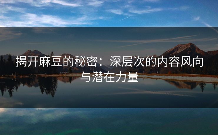 揭开麻豆的秘密：深层次的内容风向与潜在力量  第1张
