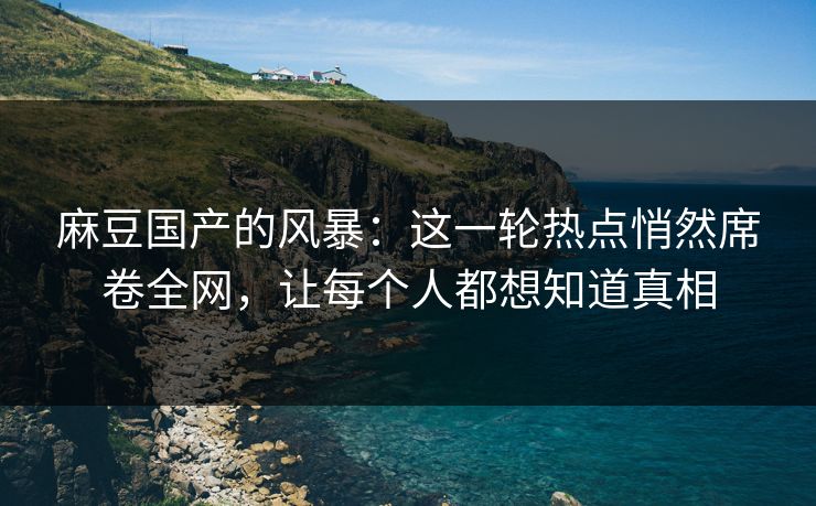麻豆国产的风暴：这一轮热点悄然席卷全网，让每个人都想知道真相  第1张